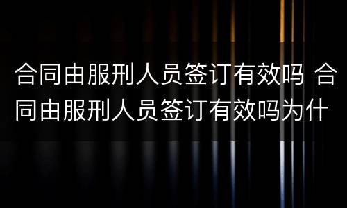 合同由服刑人员签订有效吗 合同由服刑人员签订有效吗为什么