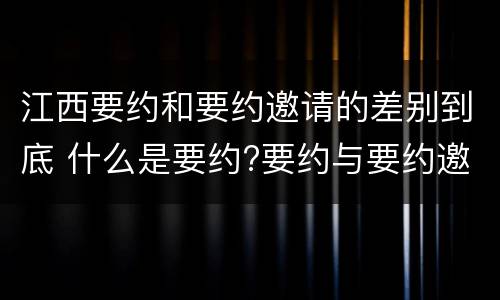 江西要约和要约邀请的差别到底 什么是要约?要约与要约邀请有什么区别