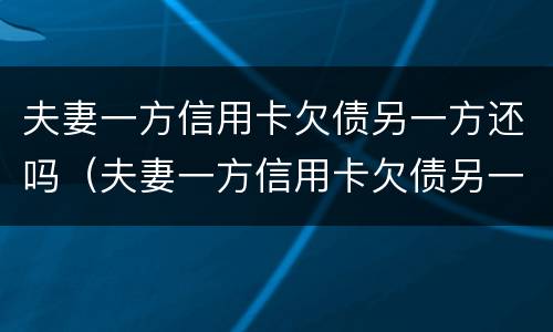 夫妻一方信用卡欠债另一方还吗（夫妻一方信用卡欠债另一方还吗能贷款吗）