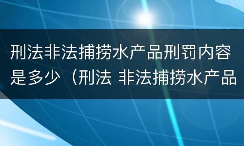 刑法非法捕捞水产品刑罚内容是多少（刑法 非法捕捞水产品罪）