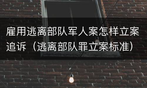 雇用逃离部队军人案怎样立案追诉（逃离部队罪立案标准）