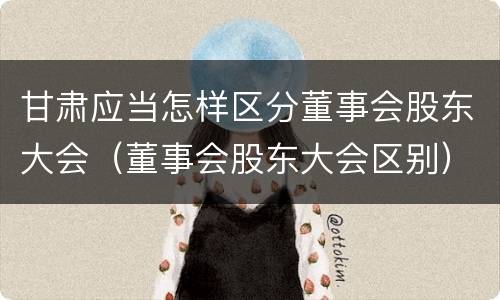 甘肃应当怎样区分董事会股东大会（董事会股东大会区别）