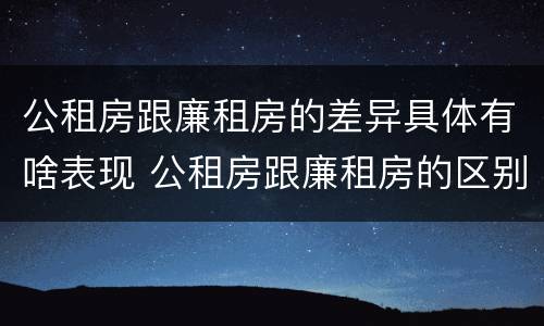 公租房跟廉租房的差异具体有啥表现 公租房跟廉租房的区别在哪里