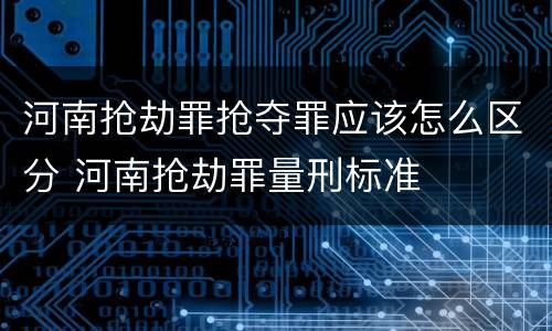 河南抢劫罪抢夺罪应该怎么区分 河南抢劫罪量刑标准