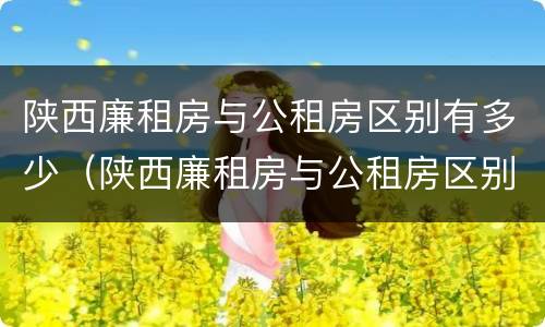 陕西廉租房与公租房区别有多少（陕西廉租房与公租房区别有多少个）