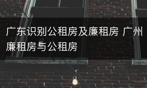 广东识别公租房及廉租房 广州廉租房与公租房