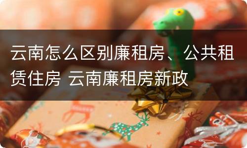 云南怎么区别廉租房、公共租赁住房 云南廉租房新政