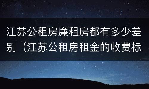 江苏公租房廉租房都有多少差别（江苏公租房租金的收费标准）
