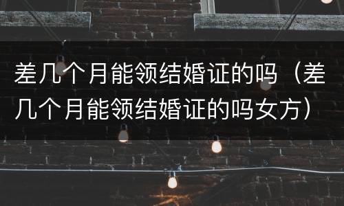 差几个月能领结婚证的吗（差几个月能领结婚证的吗女方）