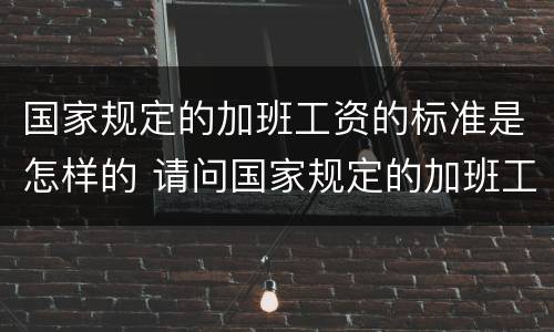 国家规定的加班工资的标准是怎样的 请问国家规定的加班工资标准是怎样的?