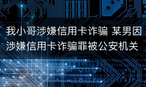我小哥涉嫌信用卡诈骗 某男因涉嫌信用卡诈骗罪被公安机关立案侦查