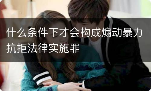 什么条件下才会构成煽动暴力抗拒法律实施罪 什么条件下才会构成煽动暴力抗拒法律实施罪