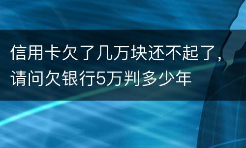 信用卡欠了几万块还不起了,请问欠银行5万判多少年 信用卡欠了几万块还不起了,请问欠银行5万判多少年