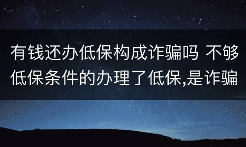 有钱还办低保构成诈骗吗 不够低保条件的办理了低保,是诈骗罪吗 有钱还办低保构成诈骗吗 不够低保条件的办理了低保,是诈骗罪吗