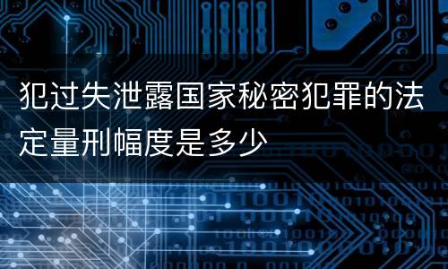 犯过失泄露国家秘密犯罪的法定量刑幅度是多少