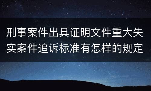 刑事案件出具证明文件重大失实案件追诉标准有怎样的规定