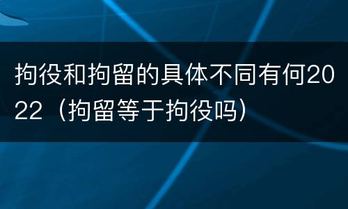 拘役和拘留的具体不同有何2022（拘留等于拘役吗）