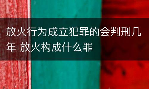 放火行为成立犯罪的会判刑几年 放火构成什么罪
