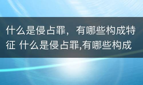 什么是侵占罪，有哪些构成特征 什么是侵占罪,有哪些构成特征呢
