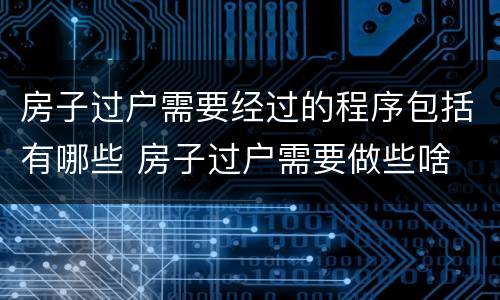 房子过户需要经过的程序包括有哪些 房子过户需要做些啥