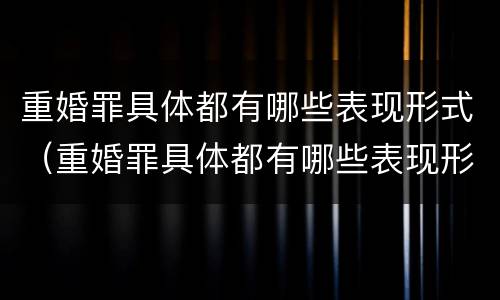 重婚罪具体都有哪些表现形式（重婚罪具体都有哪些表现形式图片）