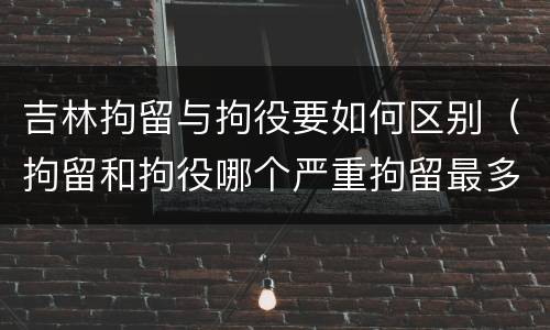 吉林拘留与拘役要如何区别（拘留和拘役哪个严重拘留最多多少天）