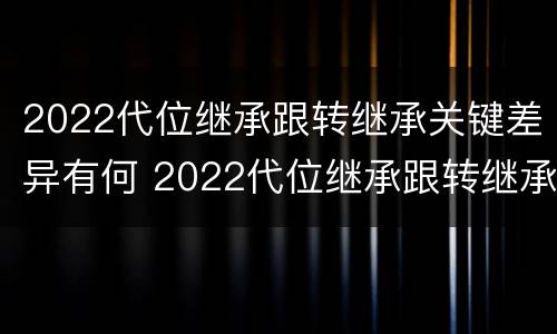 2022代位继承跟转继承关键差异有何 2022代位继承跟转继承关键差异有何不同