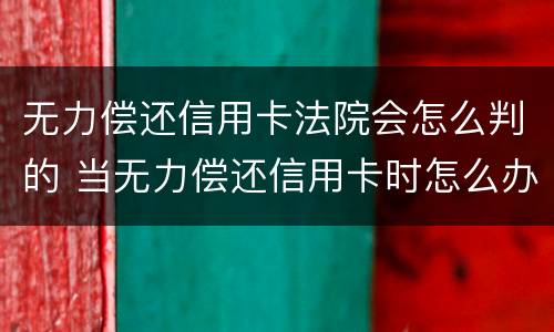 无力偿还信用卡法院会怎么判的 当无力偿还信用卡时怎么办