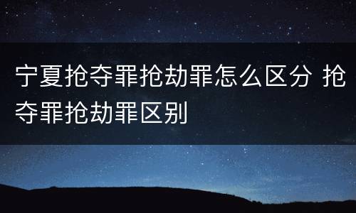 宁夏抢夺罪抢劫罪怎么区分 抢夺罪抢劫罪区别