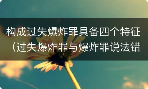 构成过失爆炸罪具备四个特征（过失爆炸罪与爆炸罪说法错误的是）