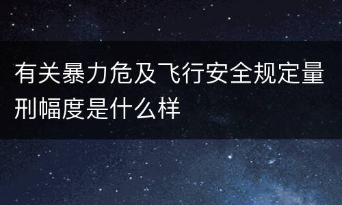 有关暴力危及飞行安全规定量刑幅度是什么样