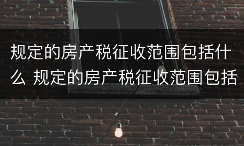 规定的房产税征收范围包括什么 规定的房产税征收范围包括什么内容