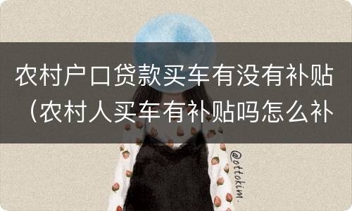 农村户口贷款买车有没有补贴（农村人买车有补贴吗怎么补贴）