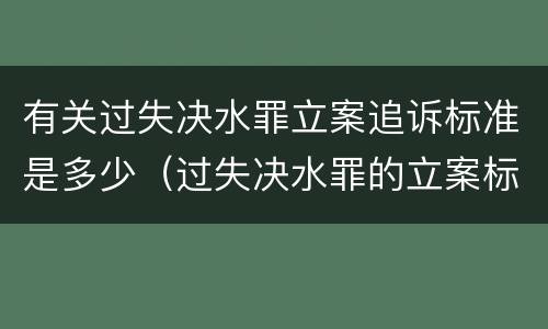 有关过失决水罪立案追诉标准是多少（过失决水罪的立案标准）