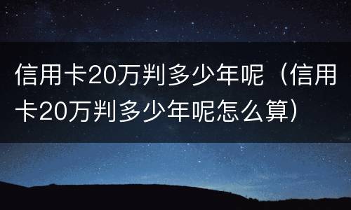 信用卡20万判多少年呢（信用卡20万判多少年呢怎么算）
