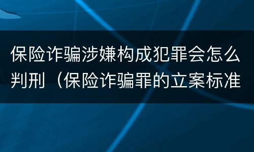 保险诈骗涉嫌构成犯罪会怎么判刑（保险诈骗罪的立案标准量刑）