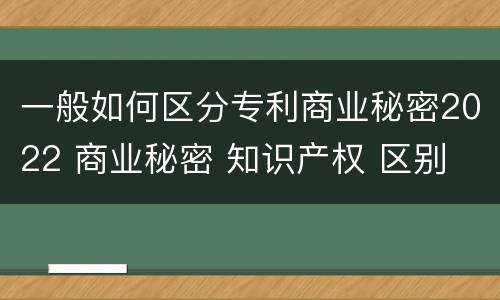 一般如何区分专利商业秘密2022 商业秘密 知识产权 区别