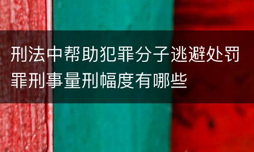 刑法中帮助犯罪分子逃避处罚罪刑事量刑幅度有哪些