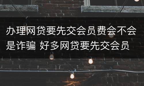 办理网贷要先交会员费会不会是诈骗 好多网贷要先交会员