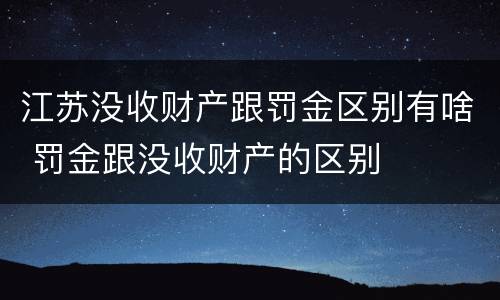 江苏没收财产跟罚金区别有啥 罚金跟没收财产的区别