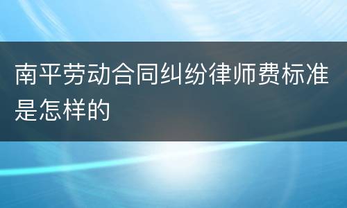 南平劳动合同纠纷律师费标准是怎样的