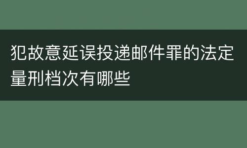 犯故意延误投递邮件罪的法定量刑档次有哪些