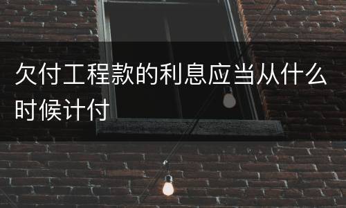 欠付工程款的利息应当从什么时候计付