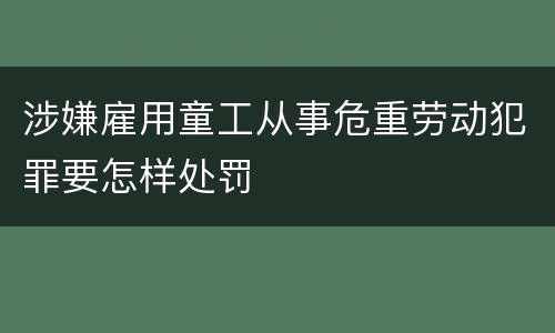 涉嫌雇用童工从事危重劳动犯罪要怎样处罚