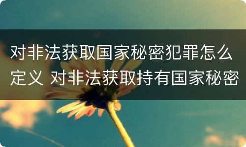 对非法获取国家秘密犯罪怎么定义 对非法获取持有国家秘密载体