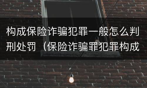 构成保险诈骗犯罪一般怎么判刑处罚（保险诈骗罪犯罪构成）