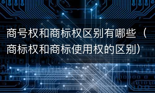 商号权和商标权区别有哪些（商标权和商标使用权的区别）