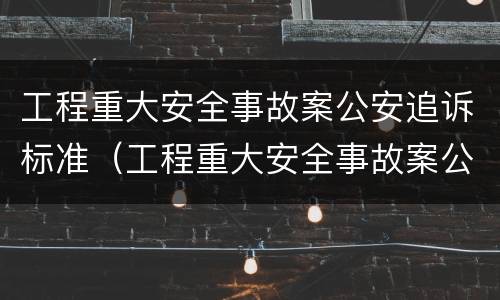 工程重大安全事故案公安追诉标准（工程重大安全事故案公安追诉标准是什么）
