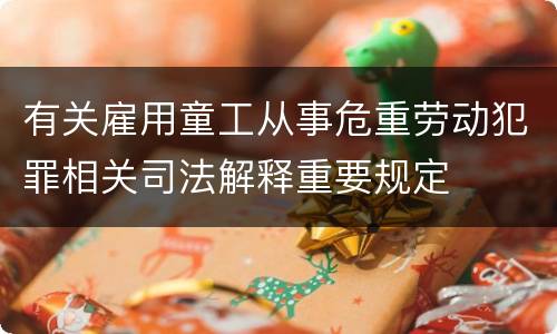 有关雇用童工从事危重劳动犯罪相关司法解释重要规定