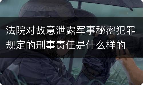 法院对故意泄露军事秘密犯罪规定的刑事责任是什么样的